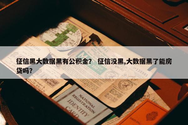 征信黑大数据黑有公积金？ 征信没黑,大数据黑了能房贷吗？