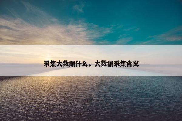 采集大数据什么，大数据采集含义