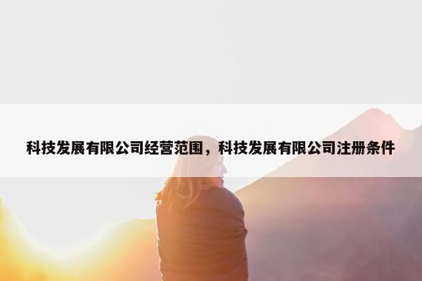 科技发展有限公司经营范围，科技发展有限公司注册条件