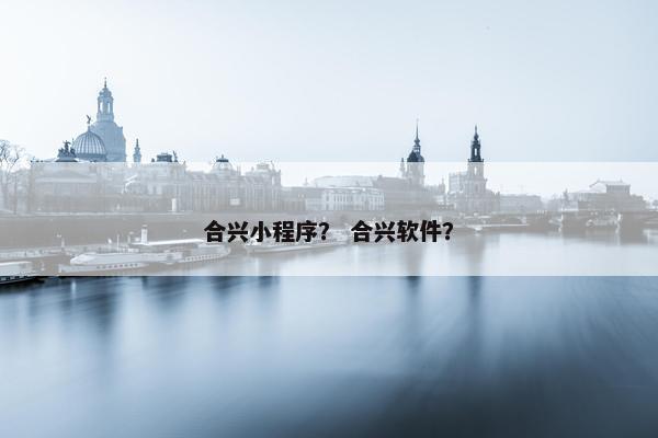 合兴小程序？ 合兴软件？