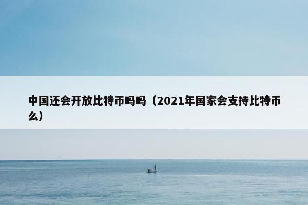 中国还会开放比特币吗吗（2021年国家会支持比特币么）