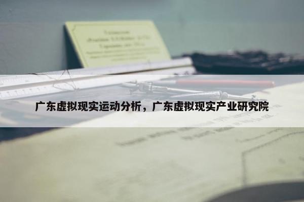 广东虚拟现实运动分析，广东虚拟现实产业研究院