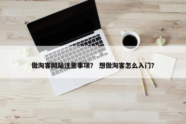 做淘客网站注意事项？ 想做淘客怎么入门？