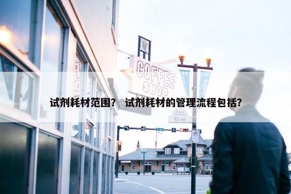 试剂耗材范围？ 试剂耗材的管理流程包括？