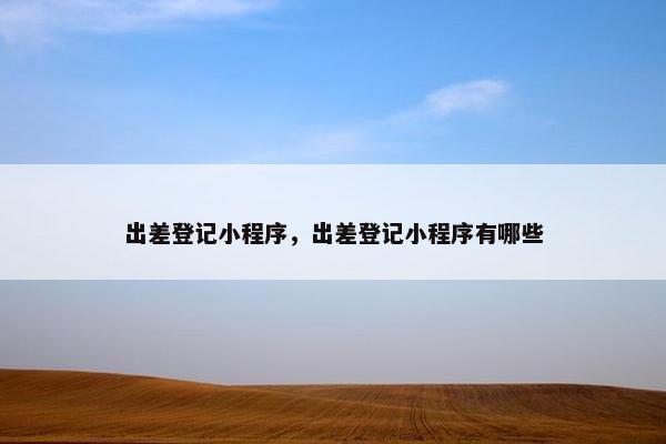 出差登记小程序，出差登记小程序有哪些