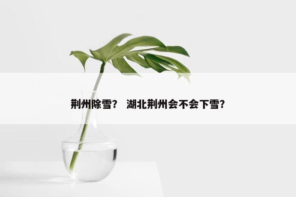 荆州除雪？ 湖北荆州会不会下雪？