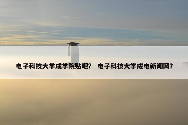 电子科技大学成学院贴吧？ 电子科技大学成电新闻网？