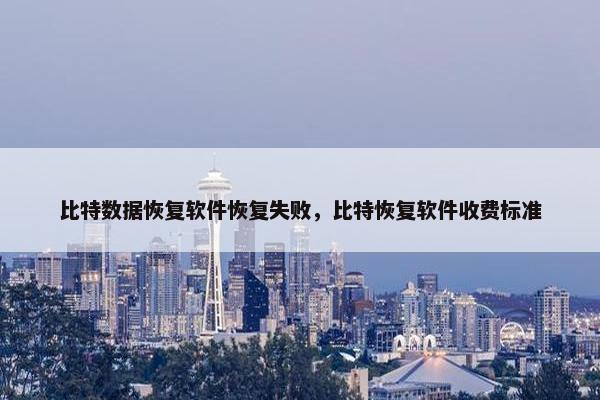 比特数据恢复软件恢复失败，比特恢复软件收费标准