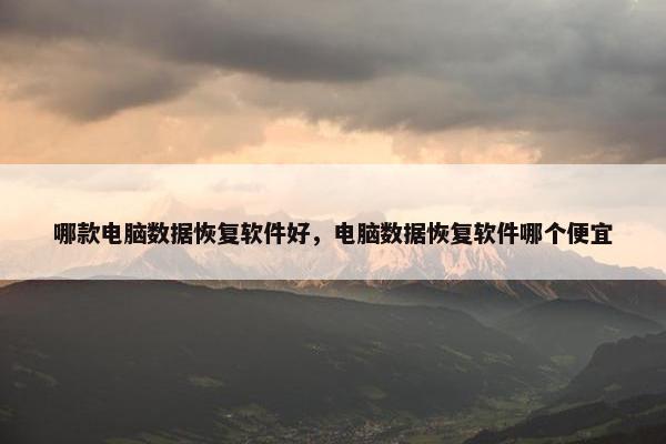 哪款电脑数据恢复软件好，电脑数据恢复软件哪个便宜