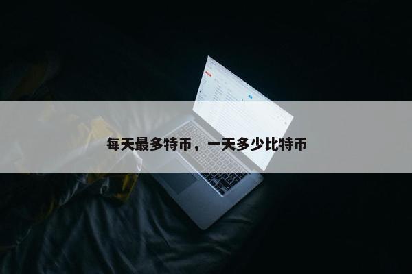 每天最多特币，一天多少比特币