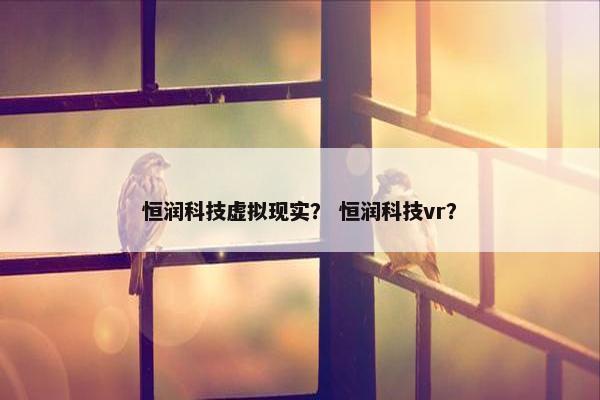 恒润科技虚拟现实？ 恒润科技vr？