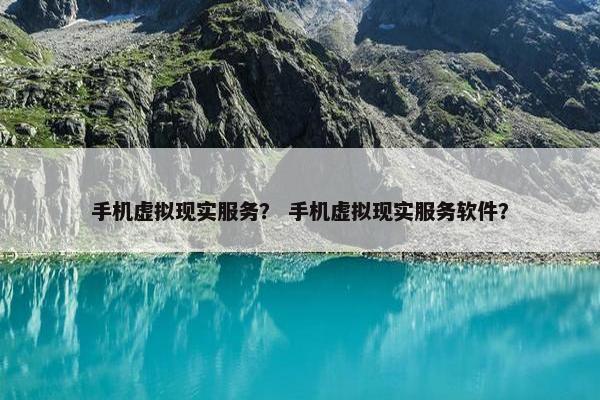 手机虚拟现实服务？ 手机虚拟现实服务软件？