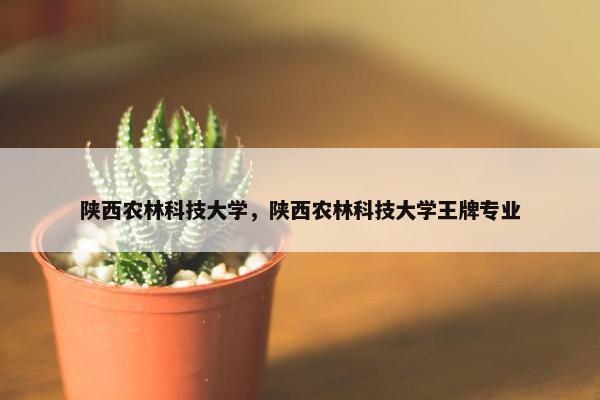 陕西农林科技大学，陕西农林科技大学王牌专业