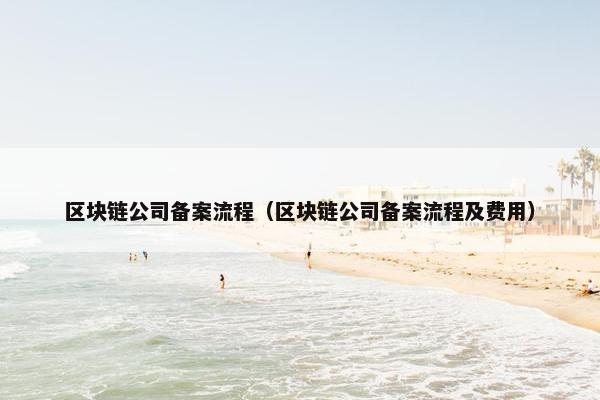 区块链公司备案流程（区块链公司备案流程及费用）