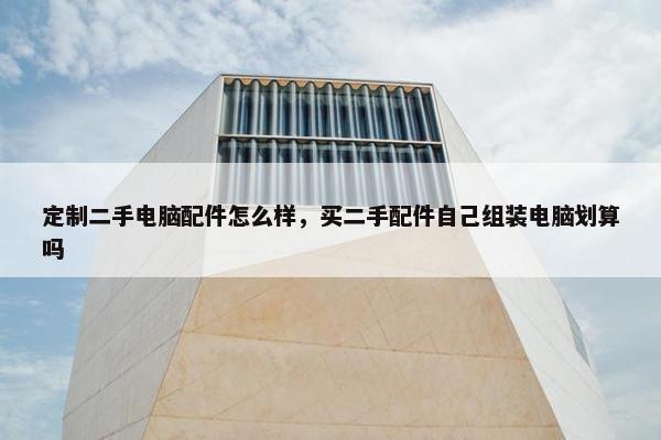 定制二手电脑配件怎么样，买二手配件自己组装电脑划算吗