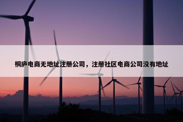 桐庐电商无地址注册公司，注册社区电商公司没有地址