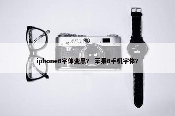 iphone6字体变黑？ 苹果6手机字体？