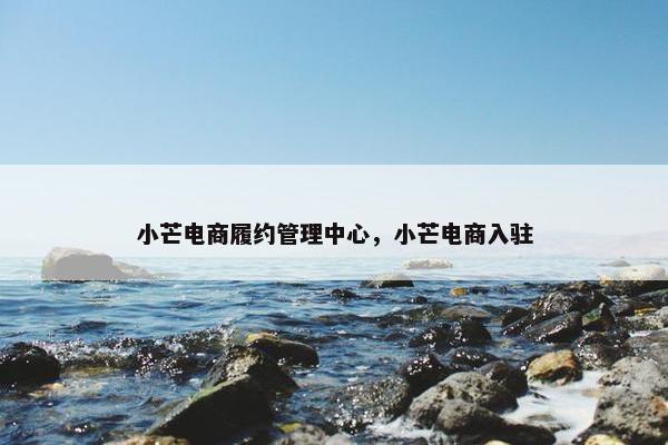 小芒电商履约管理中心，小芒电商入驻