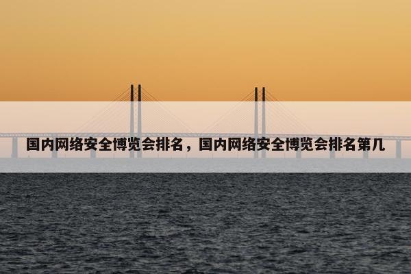 国内网络安全博览会排名，国内网络安全博览会排名第几