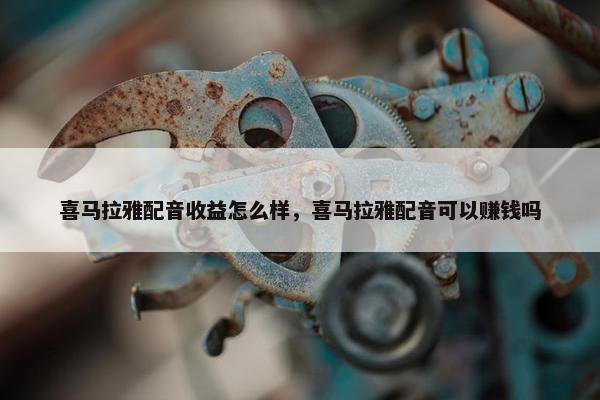 喜马拉雅配音收益怎么样，喜马拉雅配音可以赚钱吗