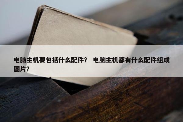 电脑主机要包括什么配件？ 电脑主机都有什么配件组成图片？