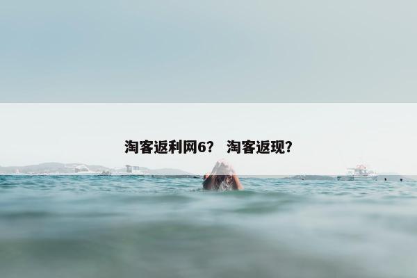 淘客返利网6？ 淘客返现？