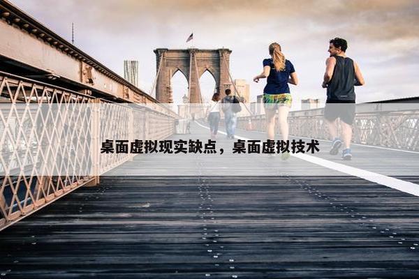 桌面虚拟现实缺点，桌面虚拟技术