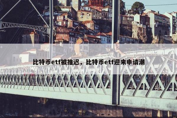 比特币etf被推迟，比特币etf迎来申请潮