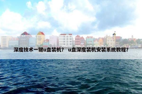 深度技术一键u盘装机？ u盘深度装机安装系统教程？