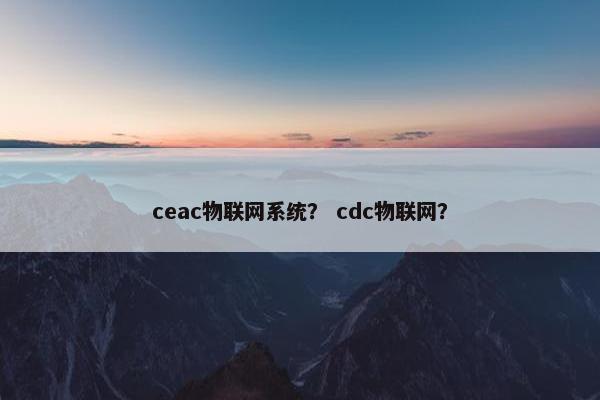 ceac物联网系统？ cdc物联网？