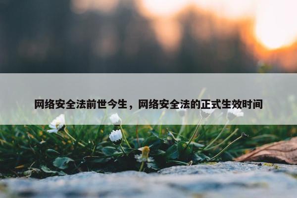 网络安全法前世今生，网络安全法的正式生效时间