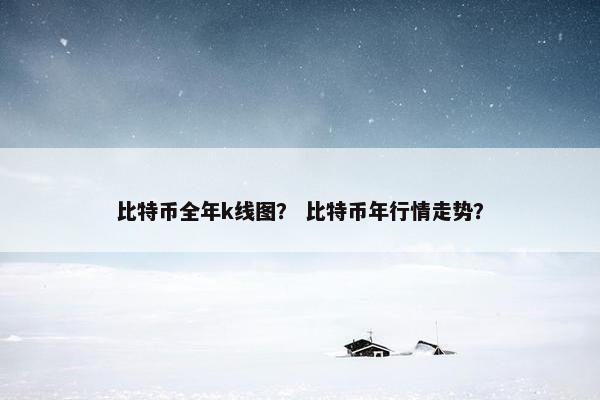 比特币全年k线图？ 比特币年行情走势？