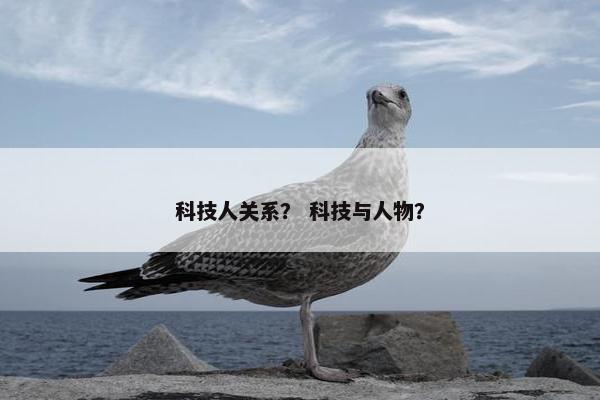 科技人关系？ 科技与人物？
