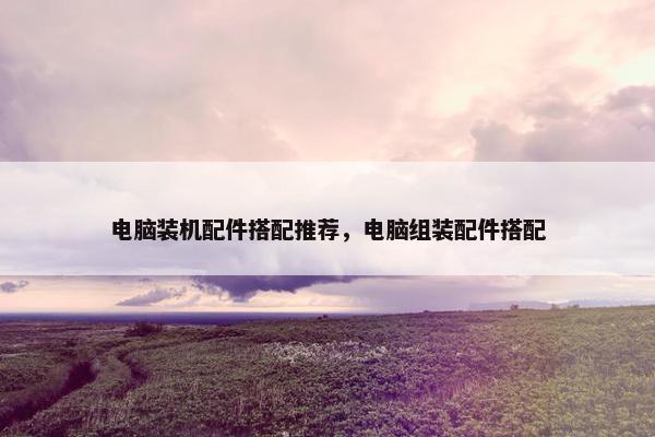 电脑装机配件搭配推荐，电脑组装配件搭配