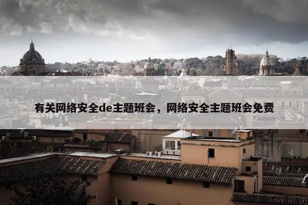 有关网络安全de主题班会，网络安全主题班会免费
