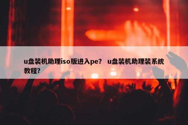 u盘装机助理iso版进入pe？ u盘装机助理装系统教程？