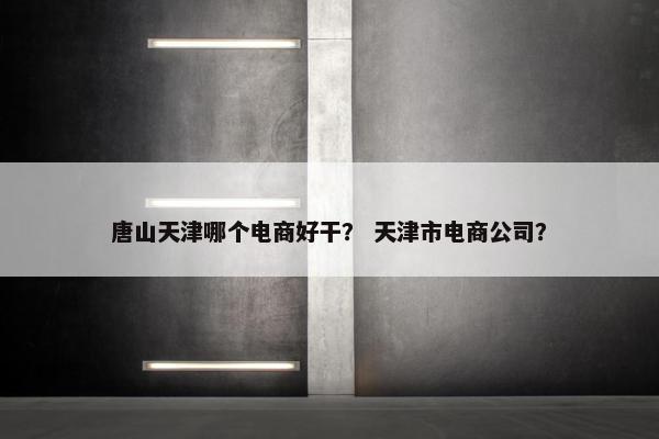 唐山天津哪个电商好干？ 天津市电商公司？