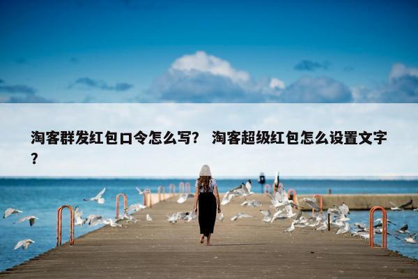 淘客群发红包口令怎么写？ 淘客超级红包怎么设置文字？