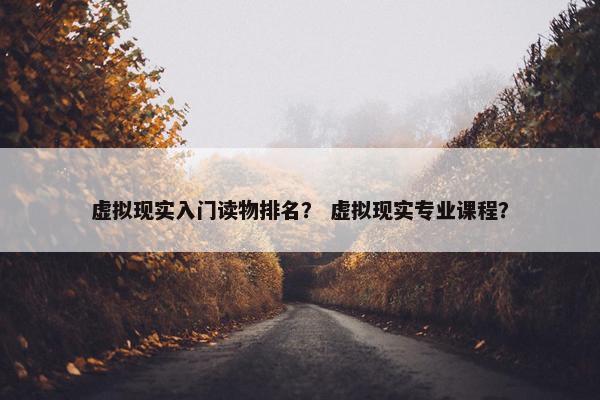 虚拟现实入门读物排名？ 虚拟现实专业课程？