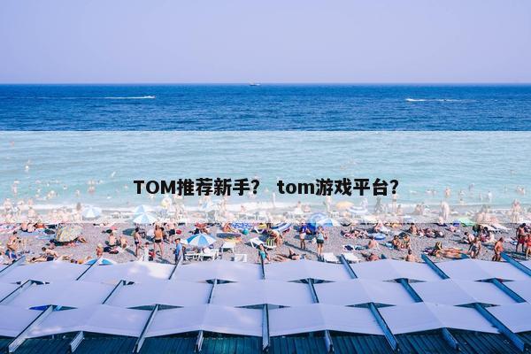 TOM推荐新手？ tom游戏平台？