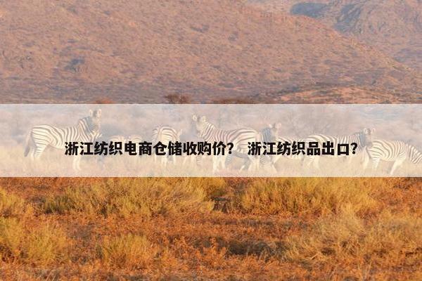 浙江纺织电商仓储收购价？ 浙江纺织品出口？
