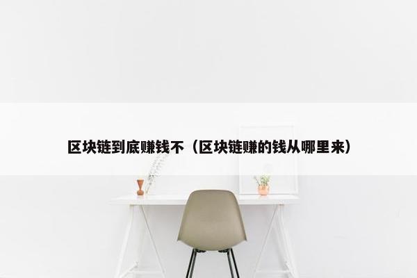 区块链到底赚钱不（区块链赚的钱从哪里来）