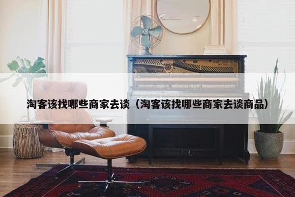 淘客该找哪些商家去谈（淘客该找哪些商家去谈商品）
