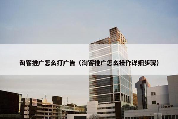 淘客推广怎么打广告（淘客推广怎么操作详细步骤）