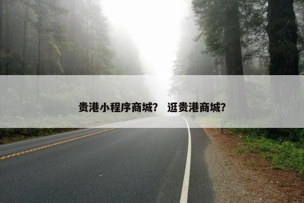 贵港小程序商城？ 逛贵港商城？