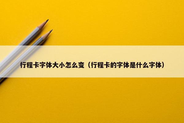 行程卡字体大小怎么变（行程卡的字体是什么字体）
