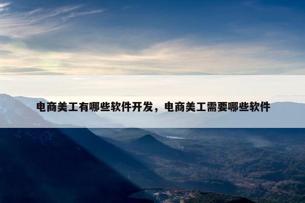 电商美工有哪些软件开发，电商美工需要哪些软件