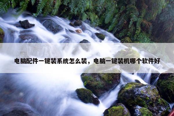 电脑配件一键装系统怎么装，电脑一键装机哪个软件好