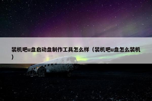 装机吧u盘启动盘制作工具怎么样（装机吧u盘怎么装机）