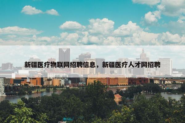 新疆医疗物联网招聘信息，新疆医疗人才网招聘